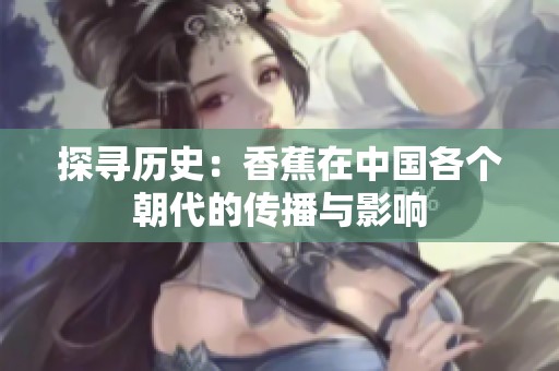 探寻历史：香蕉在中国各个朝代的传播与影响
