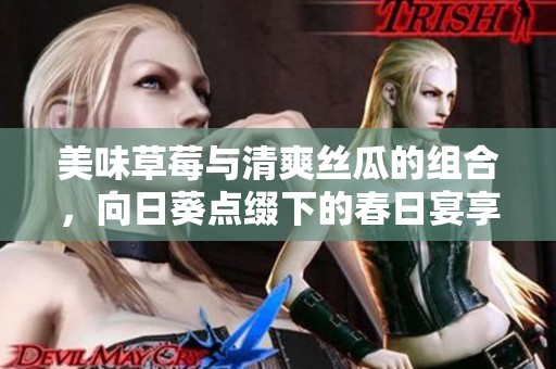 美味草莓与清爽丝瓜的组合，向日葵点缀下的春日宴享受