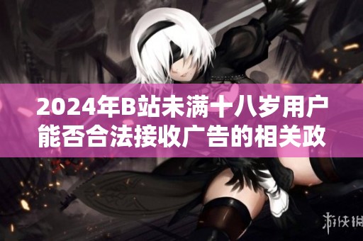 2024年B站未满十八岁用户能否合法接收广告的相关政策解读