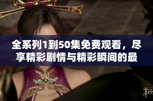 全系列1到50集免费观看，尽享精彩剧情与精彩瞬间的最佳选择