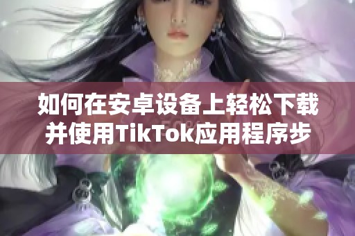 如何在安卓设备上轻松下载并使用TikTok应用程序步骤详解