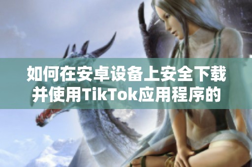 如何在安卓设备上安全下载并使用TikTok应用程序的完整指南