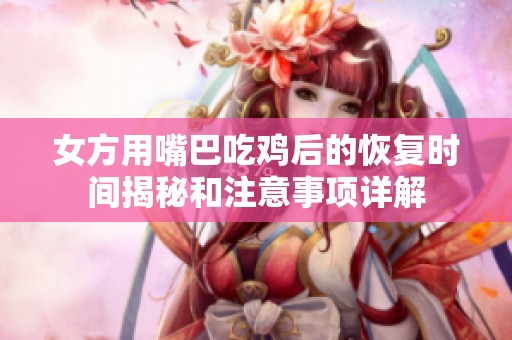 女方用嘴巴吃鸡后的恢复时间揭秘和注意事项详解
