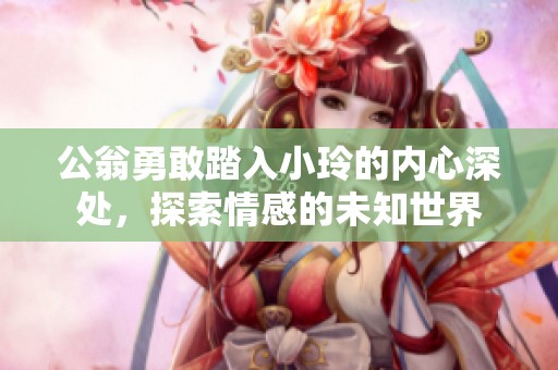 公翁勇敢踏入小玲的内心深处，探索情感的未知世界