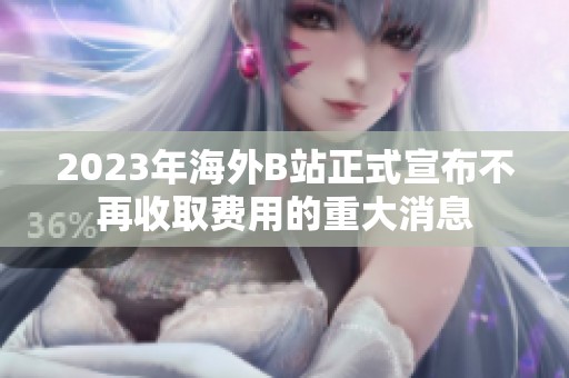 2023年海外B站正式宣布不再收取费用的重大消息