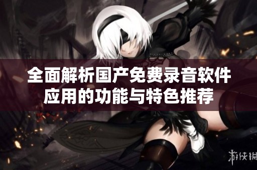 全面解析国产免费录音软件应用的功能与特色推荐