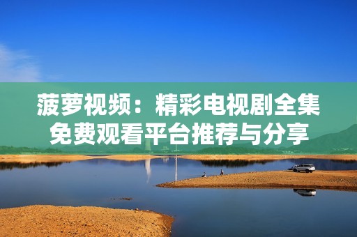 菠萝视频：精彩电视剧全集免费观看平台推荐与分享