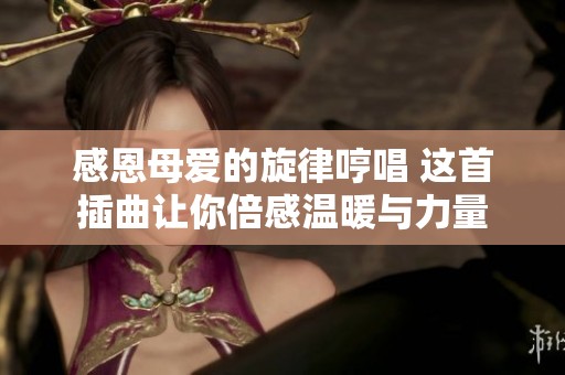 感恩母爱的旋律哼唱 这首插曲让你倍感温暖与力量