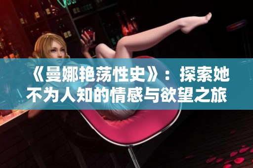 《曼娜艳荡性史》：探索她不为人知的情感与欲望之旅