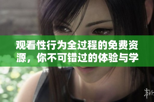 观看性行为全过程的免费资源，你不可错过的体验与学习