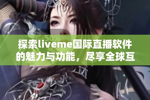 探索liveme国际直播软件的魅力与功能，尽享全球互动社交体验