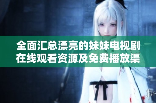 全面汇总漂亮的妹妹电视剧在线观看资源及免费播放渠道推荐