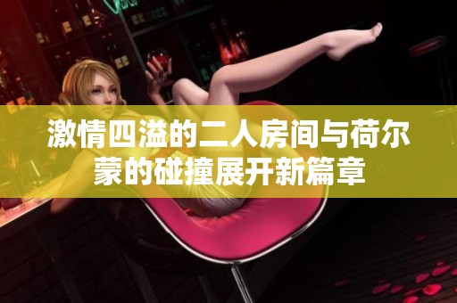 激情四溢的二人房间与荷尔蒙的碰撞展开新篇章