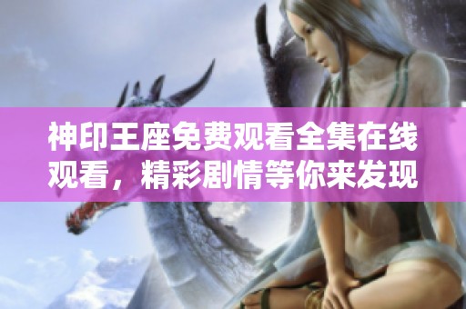 神印王座免费观看全集在线观看，精彩剧情等你来发现