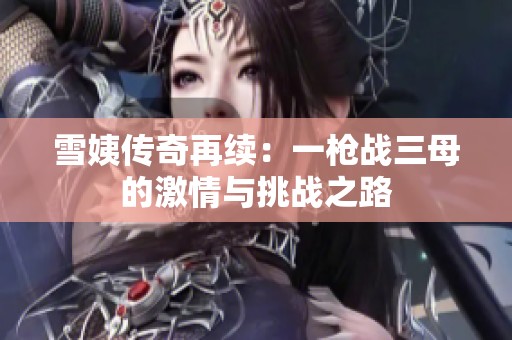 雪姨传奇再续：一枪战三母的激情与挑战之路