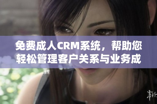 免费成人CRM系统，帮助您轻松管理客户关系与业务成长