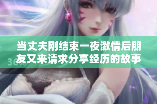 当丈夫刚结束一夜激情后朋友又来请求分享经历的故事