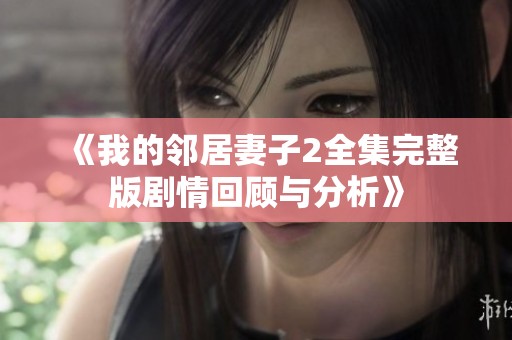 《我的邻居妻子2全集完整版剧情回顾与分析》