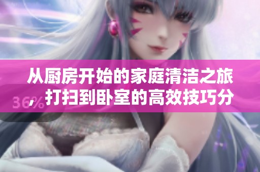 从厨房开始的家庭清洁之旅，打扫到卧室的高效技巧分享