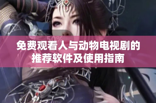免费观看人与动物电视剧的推荐软件及使用指南