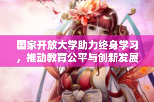 国家开放大学助力终身学习，推动教育公平与创新发展新模式