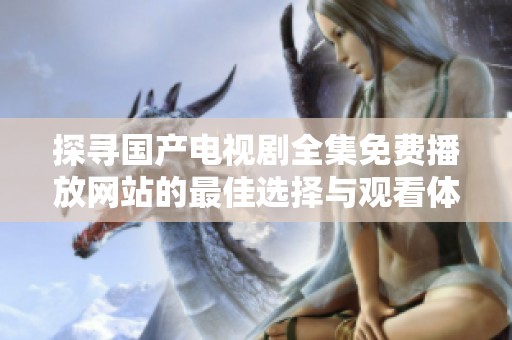 探寻国产电视剧全集免费播放网站的最佳选择与观看体验