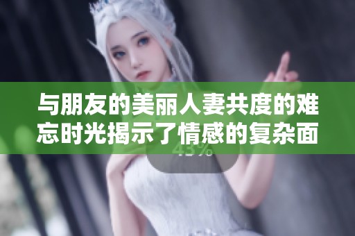 与朋友的美丽人妻共度的难忘时光揭示了情感的复杂面貌
