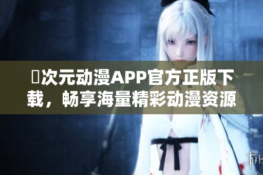 囧次元动漫APP官方正版下载，畅享海量精彩动漫资源与内容