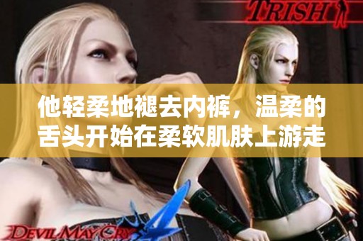 他轻柔地褪去内裤，温柔的舌头开始在柔软肌肤上游走
