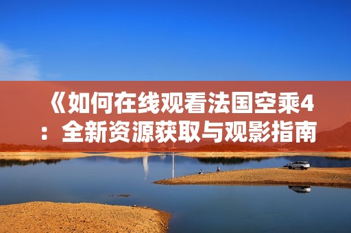 《如何在线观看法国空乘4：全新资源获取与观影指南》
