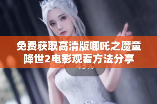 免费获取高清版哪吒之魔童降世2电影观看方法分享