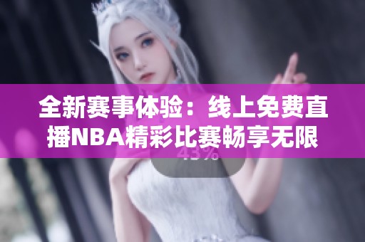 全新赛事体验：线上免费直播NBA精彩比赛畅享无限乐趣