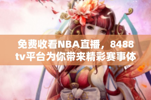 免费收看NBA直播，8488tv平台为你带来精彩赛事体验