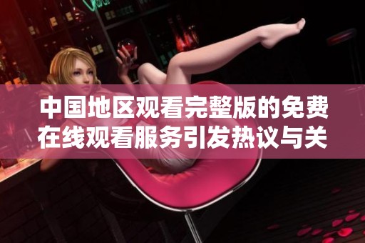 中国地区观看完整版的免费在线观看服务引发热议与关注