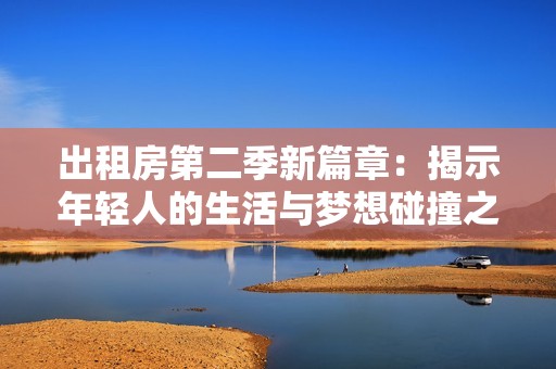 出租房第二季新篇章：揭示年轻人的生活与梦想碰撞之旅