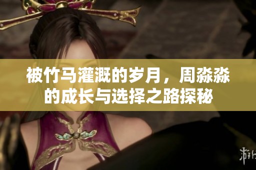 被竹马灌溉的岁月，周淼淼的成长与选择之路探秘