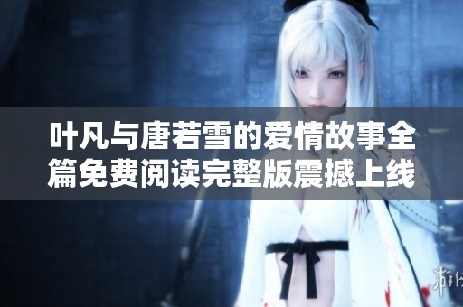 叶凡与唐若雪的爱情故事全篇免费阅读完整版震撼上线
