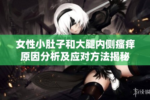 女性小肚子和大腿内侧瘙痒原因分析及应对方法揭秘