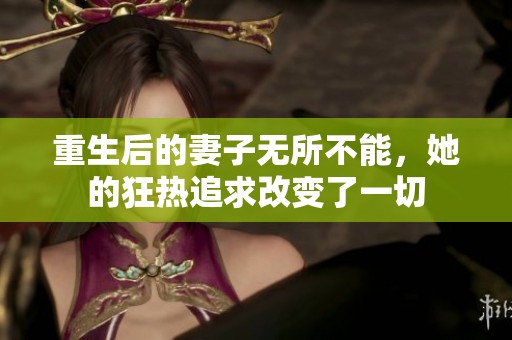 重生后的妻子无所不能，她的狂热追求改变了一切