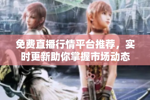 免费直播行情平台推荐，实时更新助你掌握市场动态