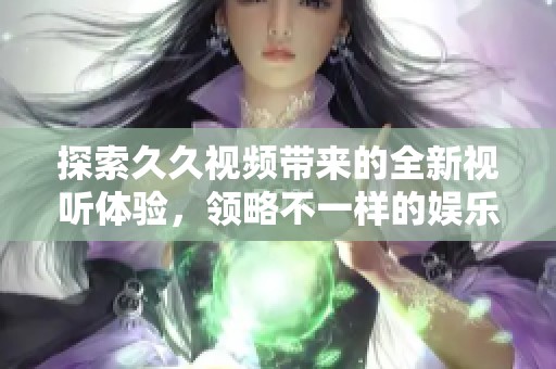 探索久久视频带来的全新视听体验，领略不一样的娱乐世界