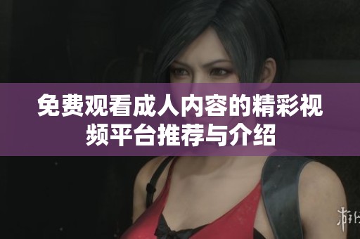 免费观看成人内容的精彩视频平台推荐与介绍