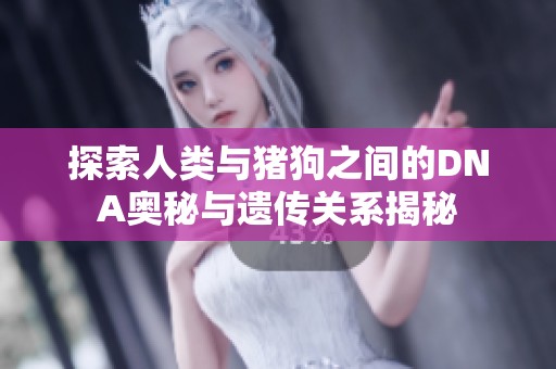 探索人类与猪狗之间的DNA奥秘与遗传关系揭秘