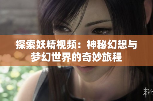 探索妖精视频：神秘幻想与梦幻世界的奇妙旅程