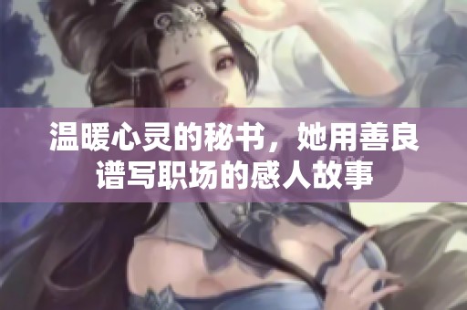 温暖心灵的秘书，她用善良谱写职场的感人故事