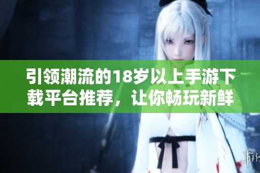 引领潮流的18岁以上手游下载平台推荐，让你畅玩新鲜游戏世界