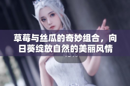 草莓与丝瓜的奇妙组合，向日葵绽放自然的美丽风情