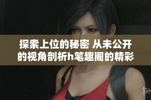 探索上位的秘密 从未公开的视角剖析h笔趣阁的精彩故事