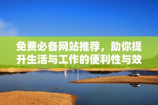 免费必备网站推荐，助你提升生活与工作的便利性与效率