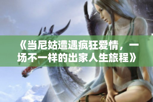 《当尼姑遭遇疯狂爱情，一场不一样的出家人生旅程》